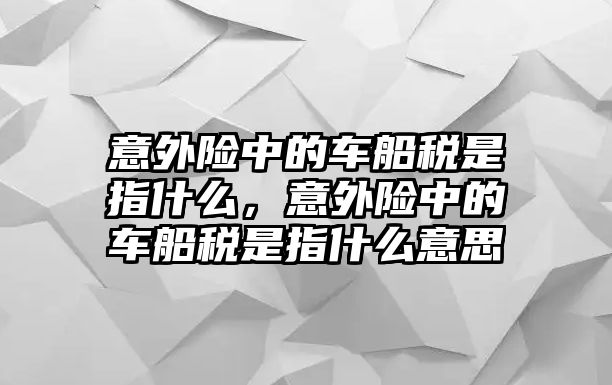 意外險(xiǎn)中的車船稅是指什么，意外險(xiǎn)中的車船稅是指什么意思