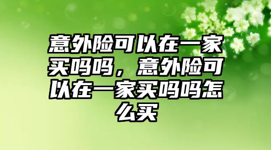 意外險可以在一家買嗎嗎，意外險可以在一家買嗎嗎怎么買