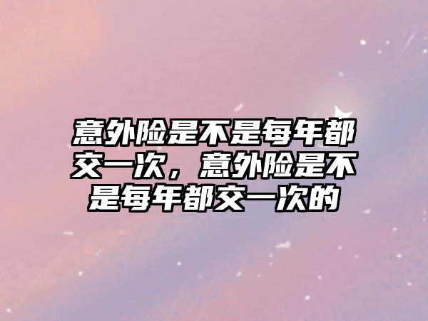 意外險是不是每年都交一次，意外險是不是每年都交一次的