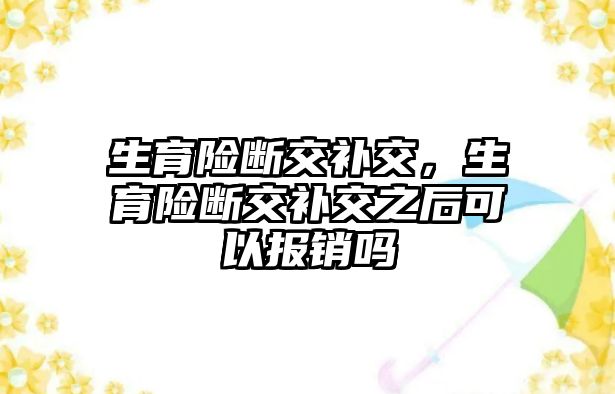 生育險斷交補交，生育險斷交補交之后可以報銷嗎