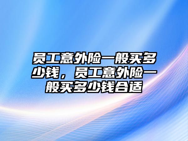 員工意外險一般買多少錢，員工意外險一般買多少錢合適