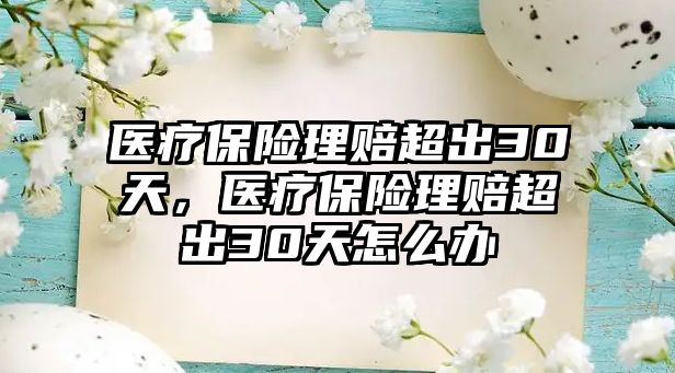 醫(yī)療保險理賠超出30天，醫(yī)療保險理賠超出30天怎么辦