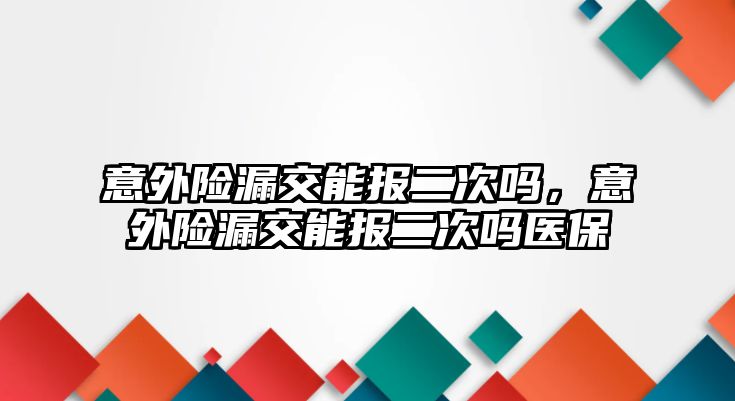 意外險漏交能報二次嗎，意外險漏交能報二次嗎醫(yī)保