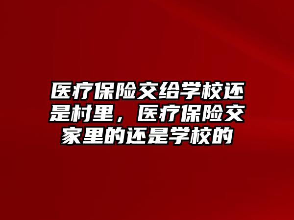 醫(yī)療保險交給學校還是村里，醫(yī)療保險交家里的還是學校的