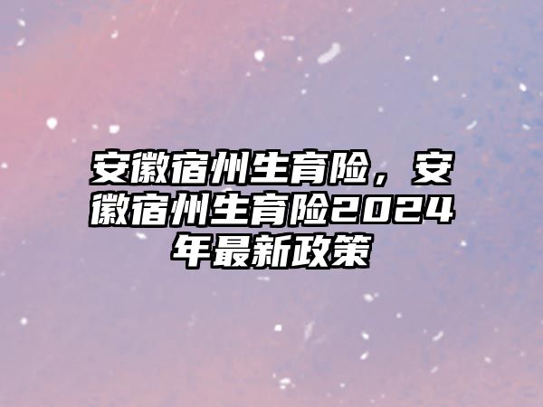 安徽宿州生育險，安徽宿州生育險2024年最新政策