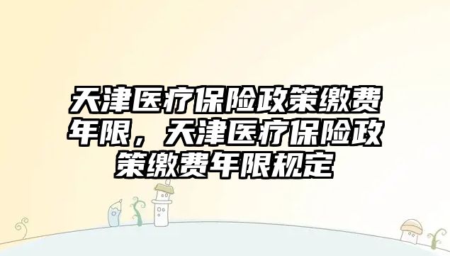 天津醫(yī)療保險政策繳費(fèi)年限，天津醫(yī)療保險政策繳費(fèi)年限規(guī)定