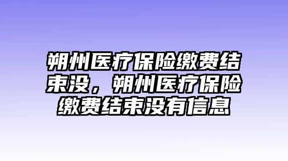 朔州醫(yī)療保險繳費結束沒，朔州醫(yī)療保險繳費結束沒有信息