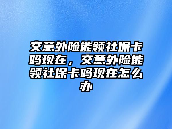 交意外險能領(lǐng)社?？▎岈F(xiàn)在，交意外險能領(lǐng)社?？▎岈F(xiàn)在怎么辦