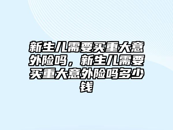 新生兒需要買重大意外險(xiǎn)嗎，新生兒需要買重大意外險(xiǎn)嗎多少錢