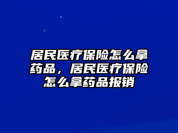 居民醫(yī)療保險怎么拿藥品，居民醫(yī)療保險怎么拿藥品報銷