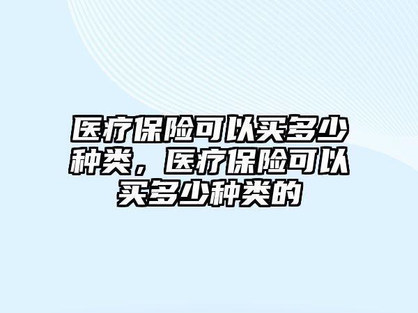 醫(yī)療保險(xiǎn)可以買多少種類，醫(yī)療保險(xiǎn)可以買多少種類的